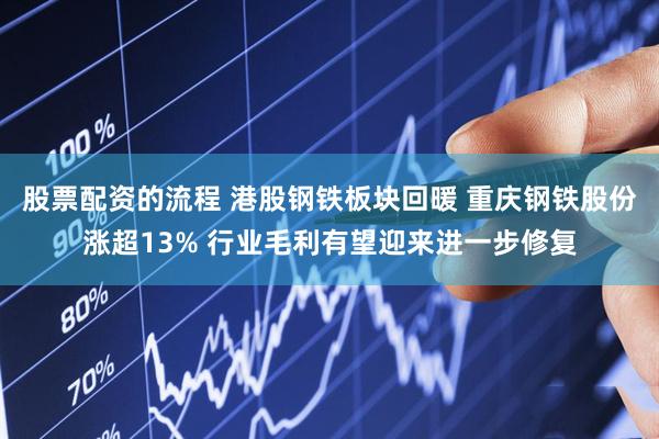 股票配资的流程 港股钢铁板块回暖 重庆钢铁股份涨超13% 行业毛利有望迎来进一步修复
