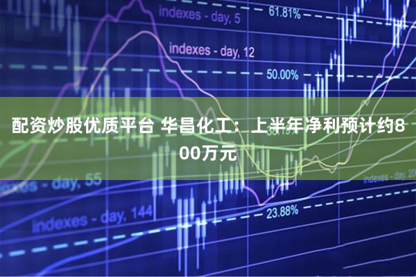 配资炒股优质平台 华昌化工：上半年净利预计约800万元