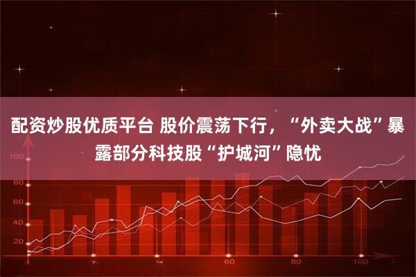 配资炒股优质平台 股价震荡下行，“外卖大战”暴露部分科技股“护城河”隐忧