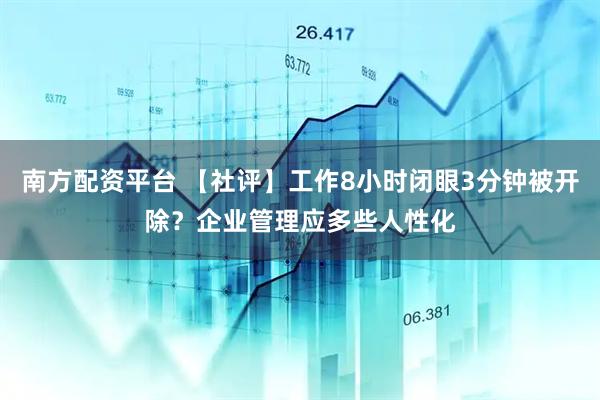 南方配资平台 【社评】工作8小时闭眼3分钟被开除？企业管理应多些人性化