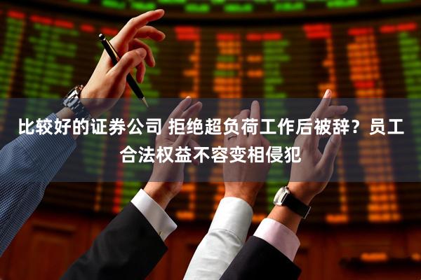 比较好的证券公司 拒绝超负荷工作后被辞？员工合法权益不容变相侵犯