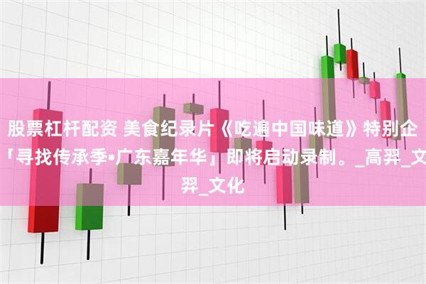 股票杠杆配资 美食纪录片《吃遍中国味道》特别企划「寻找传承季•广东嘉年华」即将启动录制。_高羿_文化