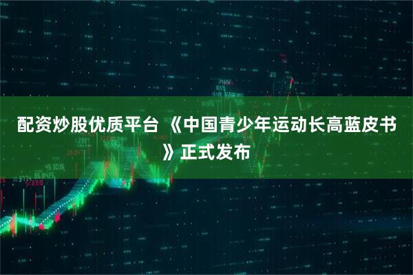 配资炒股优质平台 《中国青少年运动长高蓝皮书》正式发布