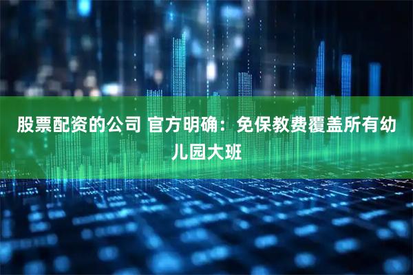 股票配资的公司 官方明确：免保教费覆盖所有幼儿园大班