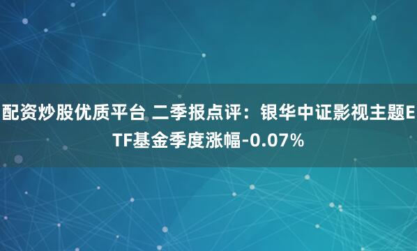 配资炒股优质平台 二季报点评：银华中证影视主题ETF基金季度涨幅-0.07%