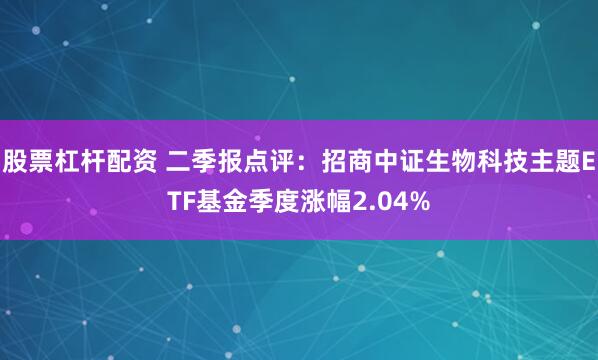 股票杠杆配资 二季报点评：招商中证生物科技主题ETF基金季度涨幅2.04%