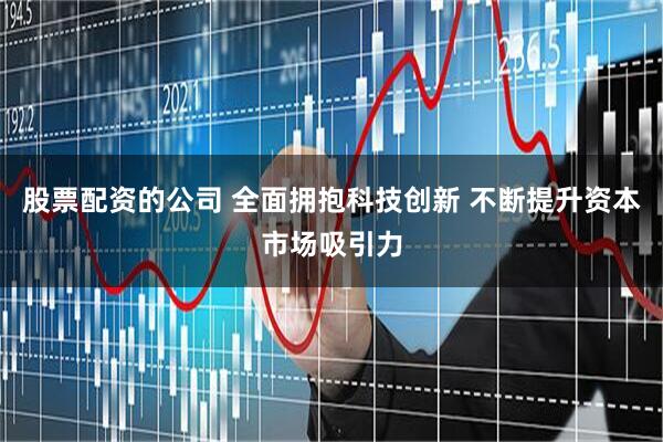 股票配资的公司 全面拥抱科技创新 不断提升资本市场吸引力