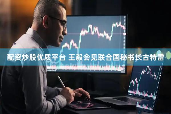 配资炒股优质平台 王毅会见联合国秘书长古特雷