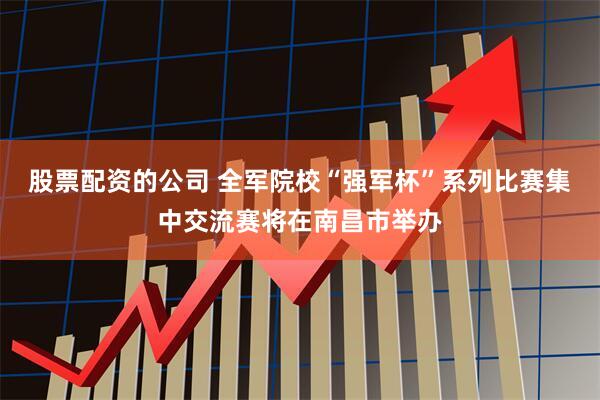 股票配资的公司 全军院校“强军杯”系列比赛集中交流赛将在南昌市举办