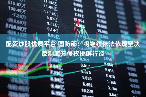 配资炒股优质平台 国防部：将继续依法依规坚决反制菲方侵权挑衅行径