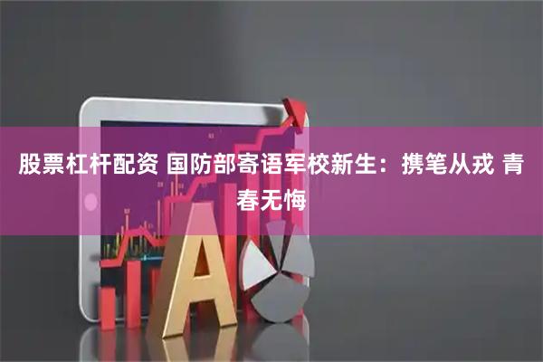 股票杠杆配资 国防部寄语军校新生：携笔从戎 青春无悔