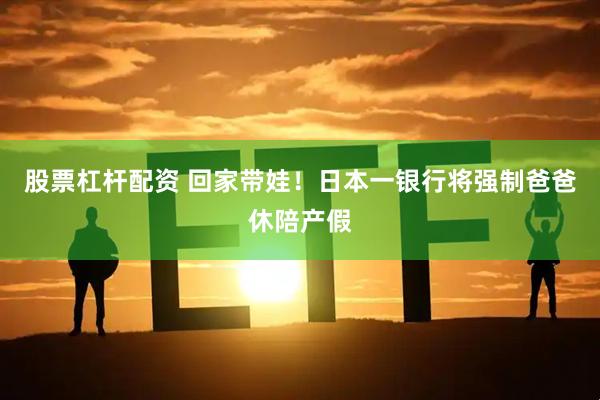 股票杠杆配资 回家带娃！日本一银行将强制爸爸休陪产假