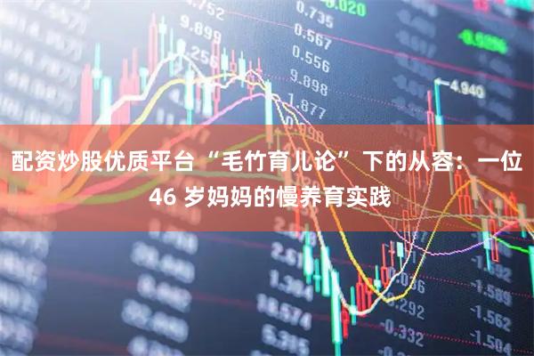 配资炒股优质平台 “毛竹育儿论” 下的从容：一位 46 岁妈妈的慢养育实践