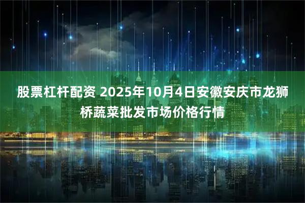 股票杠杆配资 2025年10月4日安徽安庆市龙狮桥蔬菜批发市场价格行情