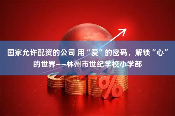 国家允许配资的公司 用“爱”的密码，解锁“心”的世界——林州市世纪学校小学部