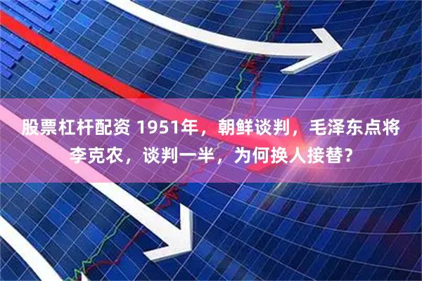 股票杠杆配资 1951年，朝鲜谈判，毛泽东点将李克农，谈判一半，为何换人接替？
