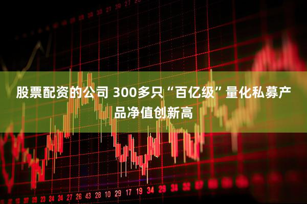股票配资的公司 300多只“百亿级”量化私募产品净值创新高