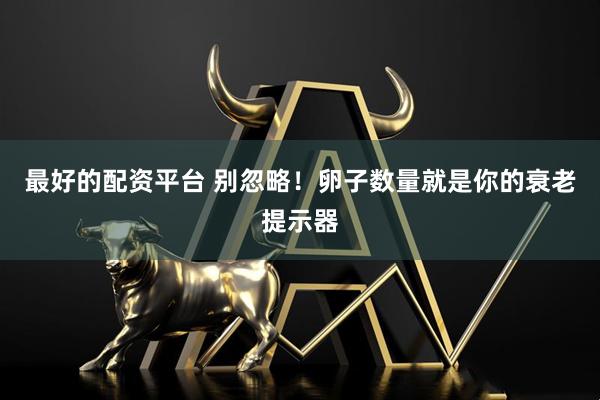 最好的配资平台 别忽略！卵子数量就是你的衰老提示器