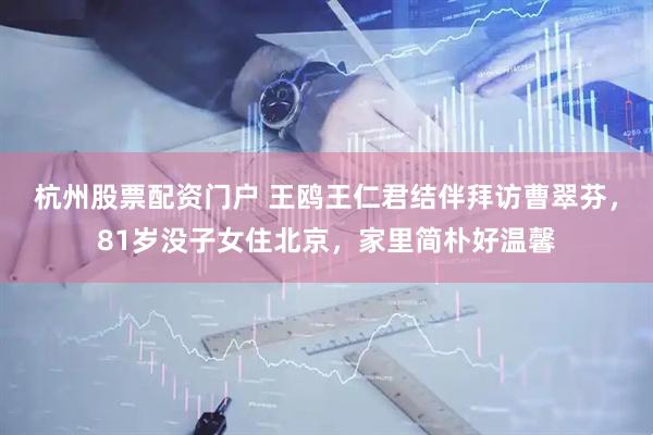 杭州股票配资门户 王鸥王仁君结伴拜访曹翠芬，81岁没子女住北京，家里简朴好温馨