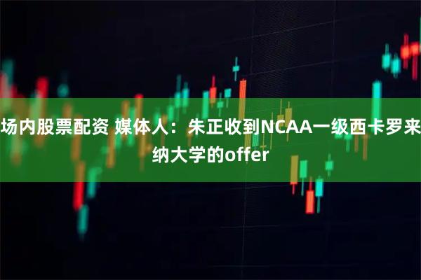场内股票配资 媒体人：朱正收到NCAA一级西卡罗来纳大学的offer