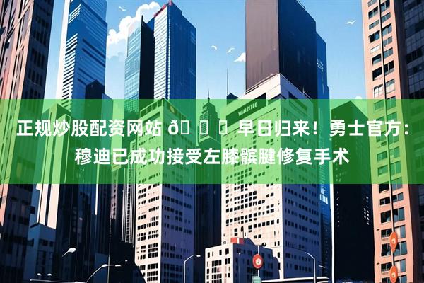 正规炒股配资网站 🙏早日归来！勇士官方：穆迪已成功接受左膝髌腱修复手术