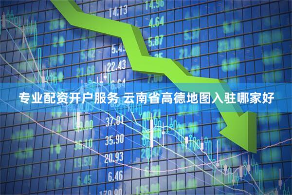 专业配资开户服务 云南省高德地图入驻哪家好