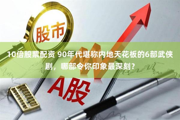 10倍股票配资 90年代堪称内地天花板的6部武侠剧，哪部令你印象最深刻？