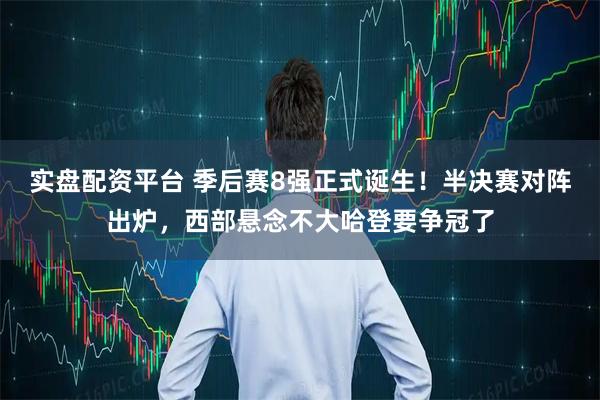 实盘配资平台 季后赛8强正式诞生！半决赛对阵出炉，西部悬念不大哈登要争冠了