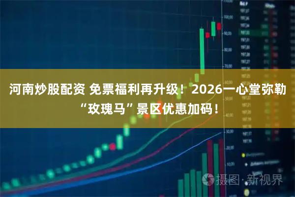 河南炒股配资 免票福利再升级！2026一心堂弥勒“玫瑰马”景区优惠加码！
