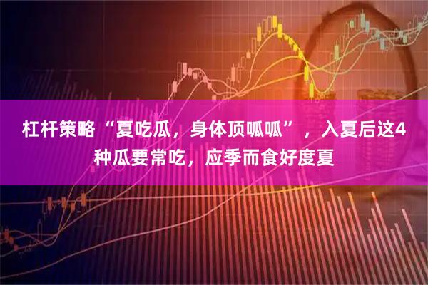 杠杆策略 “夏吃瓜，身体顶呱呱” ，入夏后这4种瓜要常吃，应季而食好度夏