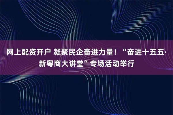 网上配资开户 凝聚民企奋进力量！“奋进十五五·新粤商大讲堂”专场活动举行